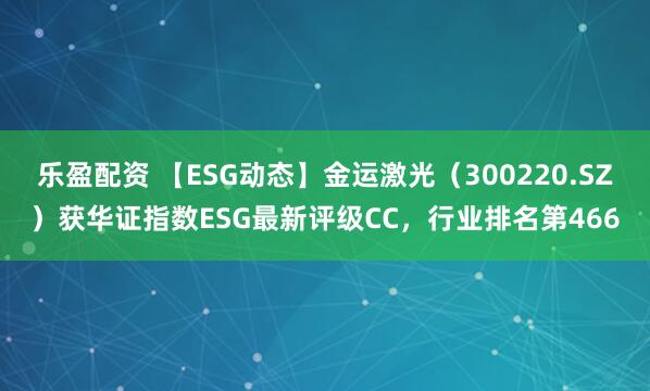 乐盈配资 【ESG动态】金运激光（300220.SZ）获华证指数ESG最新评级CC，行业排名第466