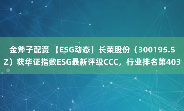 金斧子配资 【ESG动态】长荣股份（300195.SZ）获华证指数ESG最新评级CCC，行业排名第403