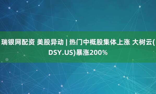 瑞银网配资 美股异动 | 热门中概股集体上涨 大树云(DSY.US)暴涨200%