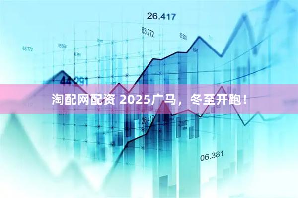 淘配网配资 2025广马，冬至开跑！