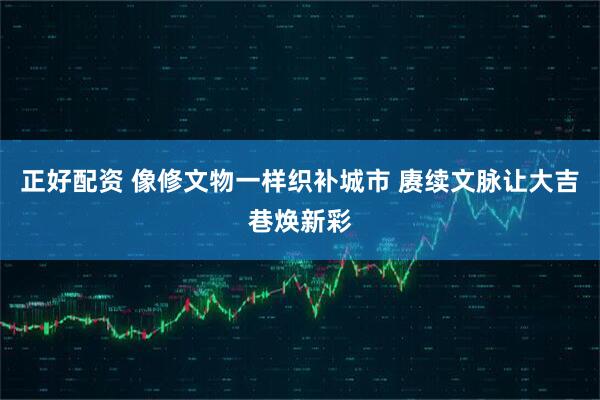 正好配资 像修文物一样织补城市 赓续文脉让大吉巷焕新彩