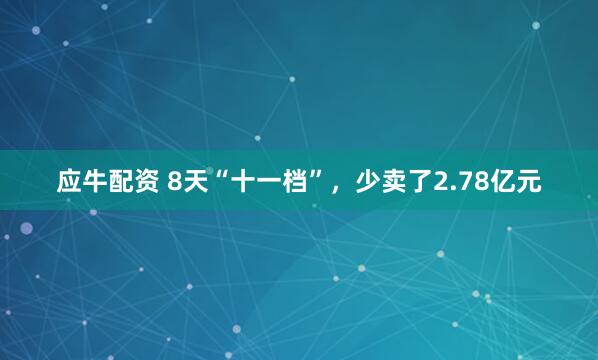 应牛配资 8天“十一档”，少卖了2.78亿元