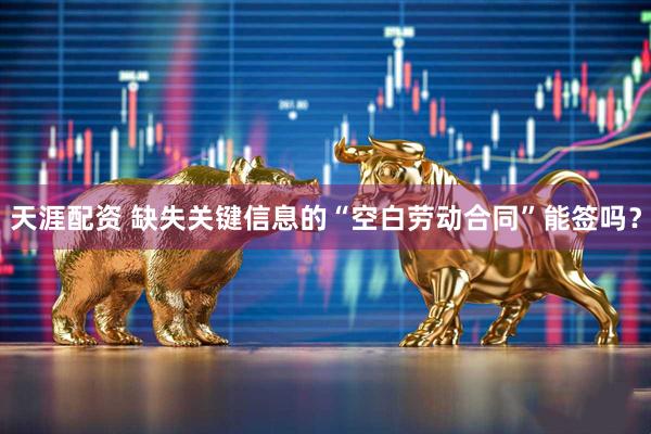 天涯配资 缺失关键信息的“空白劳动合同”能签吗？