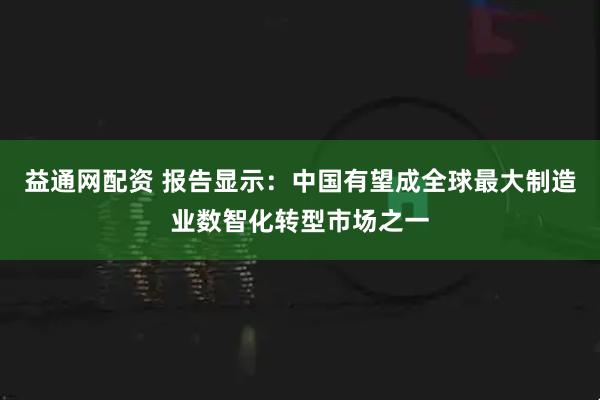 益通网配资 报告显示：中国有望成全球最大制造业数智化转型市场之一