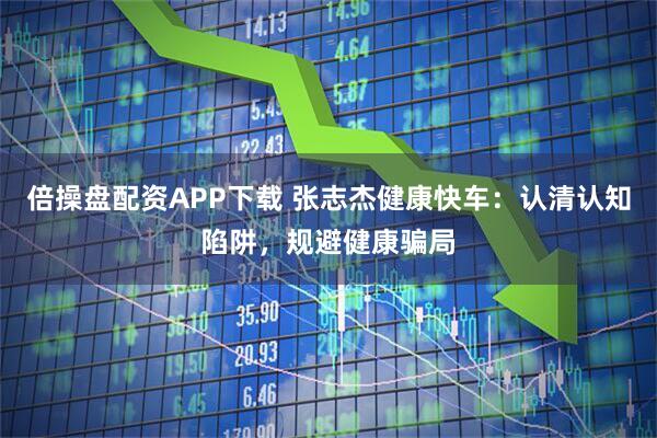 倍操盘配资APP下载 张志杰健康快车：认清认知陷阱，规避健康骗局