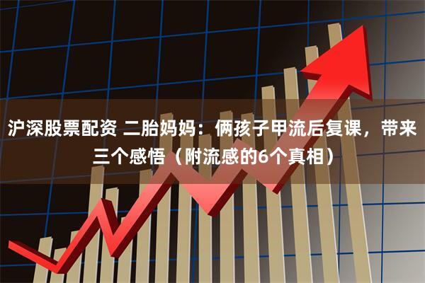 沪深股票配资 二胎妈妈：俩孩子甲流后复课，带来三个感悟（附流感的6个真相）