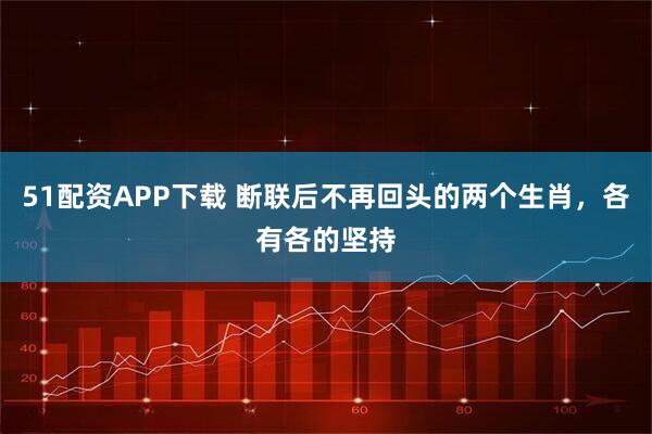 51配资APP下载 断联后不再回头的两个生肖,各有各的坚持