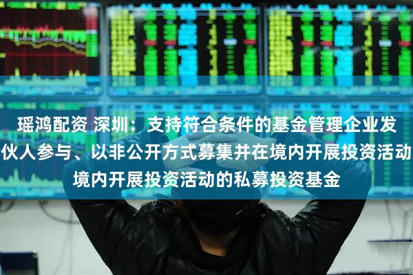 瑶鸿配资 深圳：支持符合条件的基金管理企业发起设立由境外合伙人参与、以非公开方式募集并在境内开展投资活动的私募投资基金