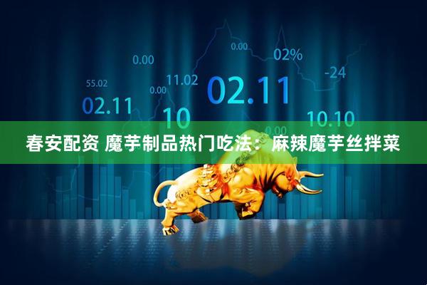 春安配资 魔芋制品热门吃法：麻辣魔芋丝拌菜