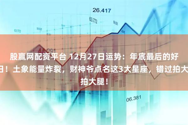 股赢网配资平台 12月27日运势：年底最后的好运日！土象能量炸裂，财神爷点名这3大星座，错过拍大腿！