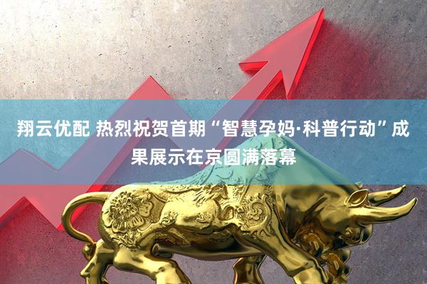翔云优配 热烈祝贺首期“智慧孕妈·科普行动”成果展示在京圆满落幕
