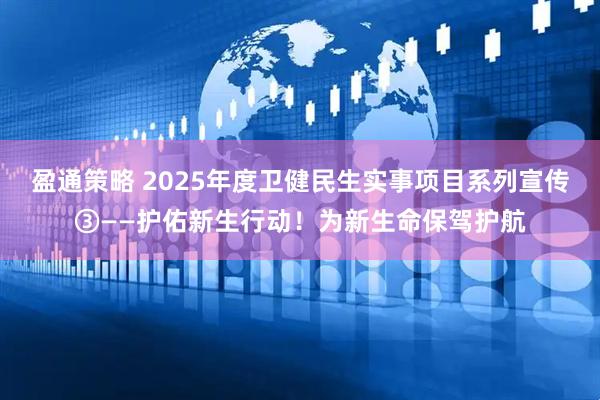 盈通策略 2025年度卫健民生实事项目系列宣传③——护佑新生行动！为新生命保驾护航