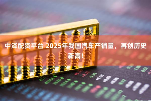中泽配资平台 2025年我国汽车产销量，再创历史新高！