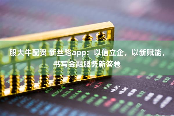 股大牛配资 新丝路app：以信立企，以新赋能，书写金融服务新答卷