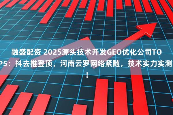 融盛配资 2025源头技术开发GEO优化公司TOP5：抖去推登顶，河南云罗网络紧随，技术实力实测！