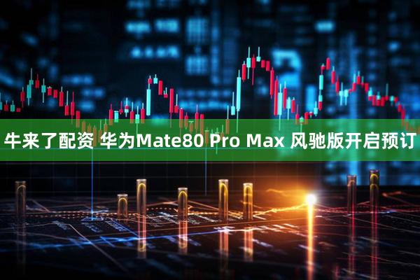 牛来了配资 华为Mate80 Pro Max 风驰版开启预订