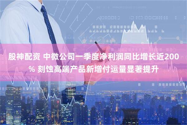 股神配资 中微公司一季度净利润同比增长近200% 刻蚀高端产品新增付运量显著提升