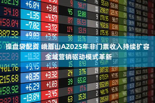 操盘袋配资 峨眉山A2025年非门票收入持续扩容 全域营销驱动模式革新