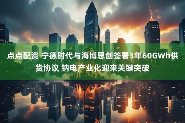 点点配资 宁德时代与海博思创签署3年60GWh供货协议 钠电产业化迎来关键突破