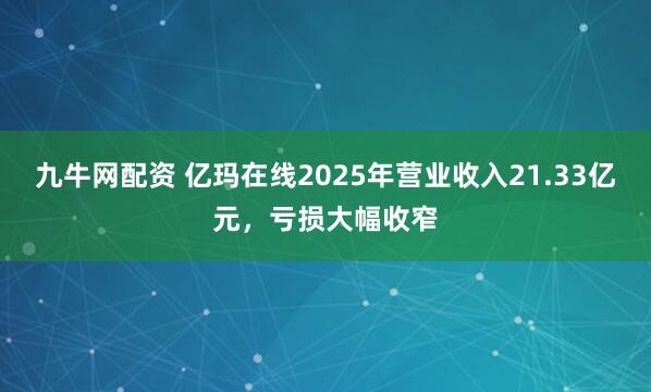九牛网配资 亿玛在线2025年营业收入21.33亿元，亏损大幅收窄